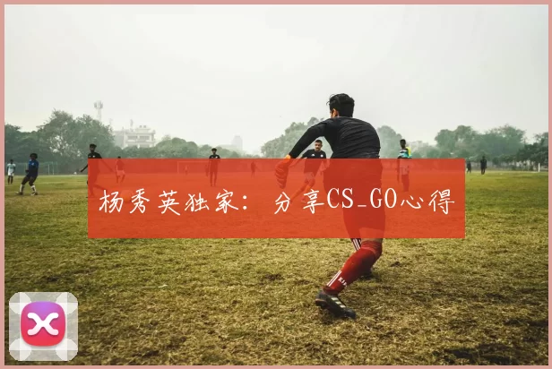 杨秀英独家：分享CS_GO心得