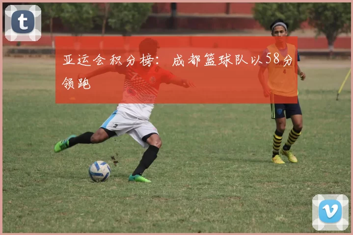 亚运会积分榜：成都篮球队以58分领跑