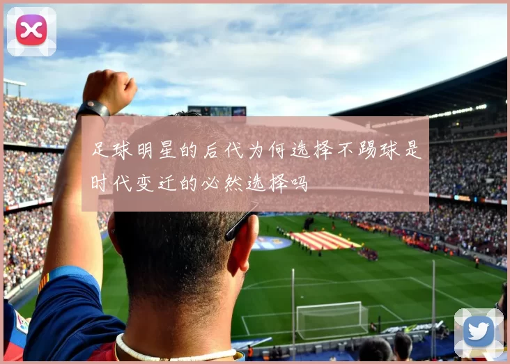 足球明星的后代为何选择不踢球是时代变迁的必然选择吗