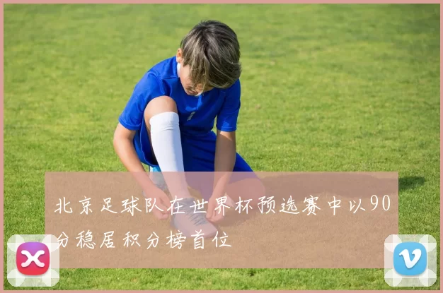 北京足球队在世界杯预选赛中以90分稳居积分榜首位