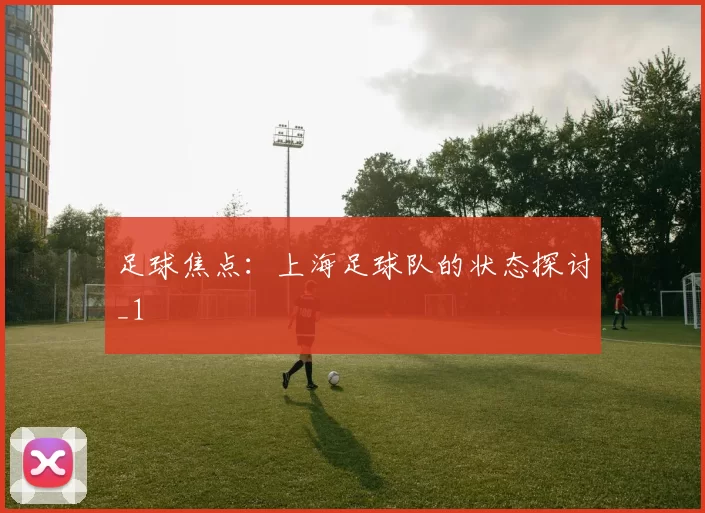 足球焦点：上海足球队的状态探讨_1