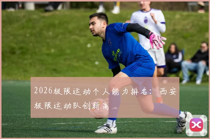 2026极限运动个人能力排名：西安极限运动队创新高
