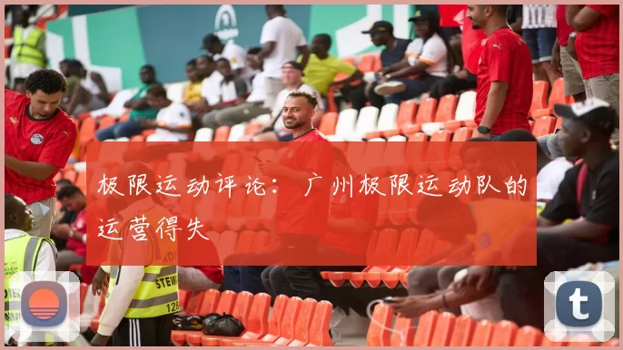 极限运动评论：广州极限运动队的运营得失