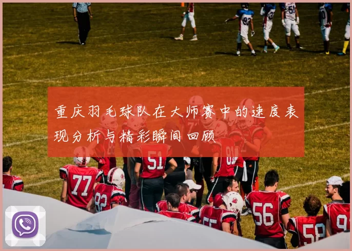 重庆羽毛球队在大师赛中的速度表现分析与精彩瞬间回顾