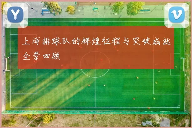 上海排球队的辉煌征程与突破成就全景回顾