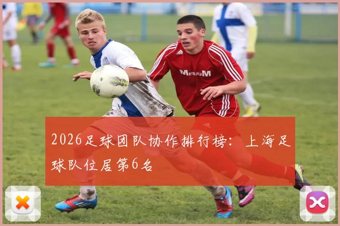 2026足球团队协作排行榜：上海足球队位居第6名