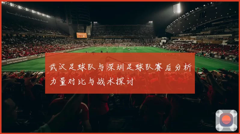 武汉足球队与深圳足球队赛后分析力量对比与战术探讨