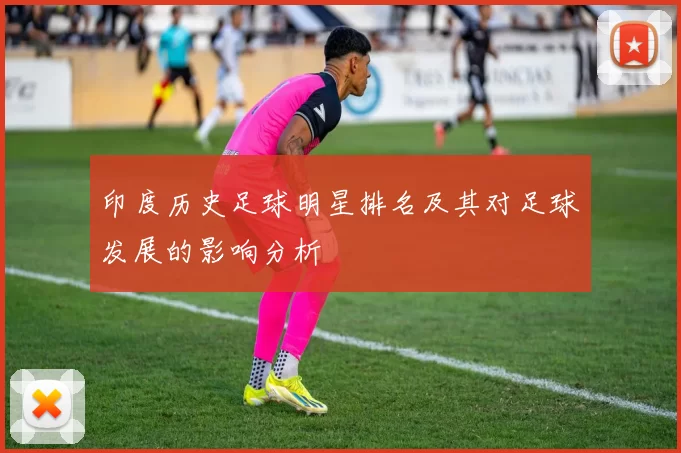 印度历史足球明星排名及其对足球发展的影响分析