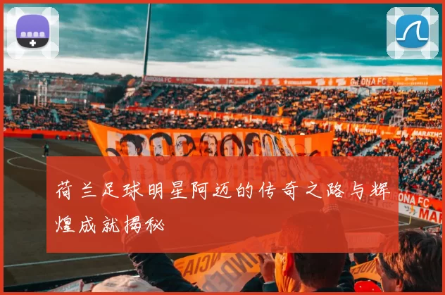 荷兰足球明星阿迈的传奇之路与辉煌成就揭秘