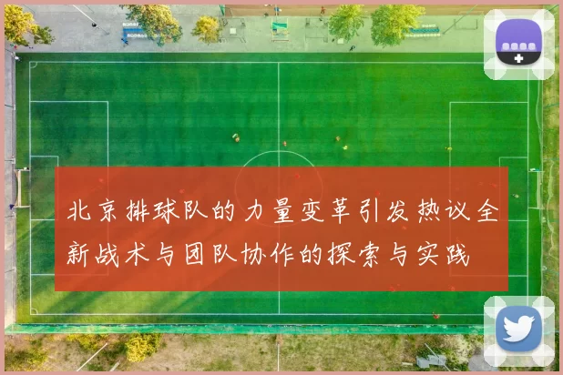 北京排球队的力量变革引发热议全新战术与团队协作的探索与实践