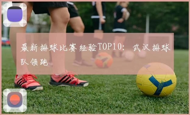 最新排球比赛经验TOP10：武汉排球队领跑